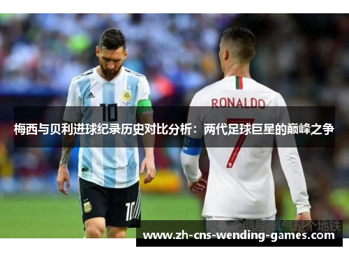 梅西与贝利进球纪录历史对比分析：两代足球巨星的巅峰之争