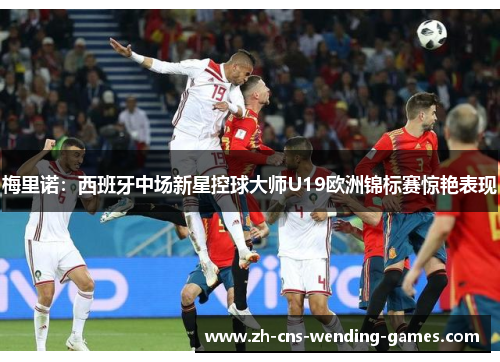 梅里诺：西班牙中场新星控球大师U19欧洲锦标赛惊艳表现