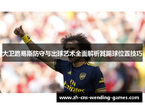 大卫路易斯防守与出球艺术全面解析其踢球位置技巧 大卫路易斯防守与出球艺术全面解析其踢球位置技巧