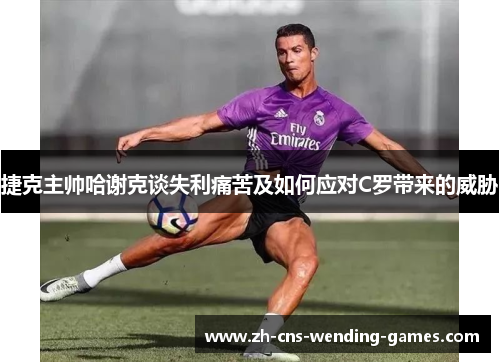 捷克主帅哈谢克谈失利痛苦及如何应对C罗带来的威胁