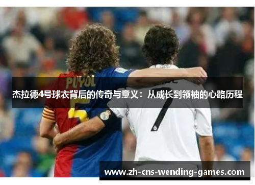 杰拉德4号球衣背后的传奇与意义：从成长到领袖的心路历程