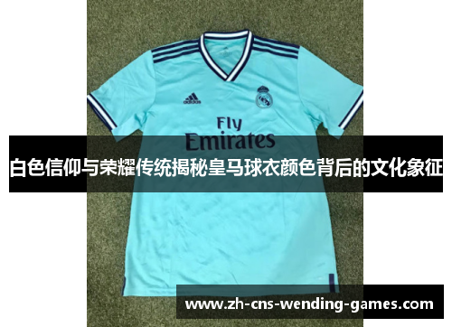 白色信仰与荣耀传统揭秘皇马球衣颜色背后的文化象征 白色信仰与荣耀传统揭秘皇马球衣颜色背后的文化象征