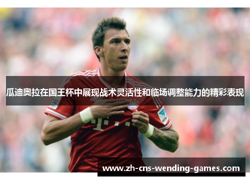 瓜迪奥拉在国王杯中展现战术灵活性和临场调整能力的精彩表现 瓜迪奥拉在国王杯中展现战术灵活性和临场调整能力的精彩表现