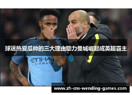 球迷热爱瓜帅的三大理由助力曼城崛起成英超霸主