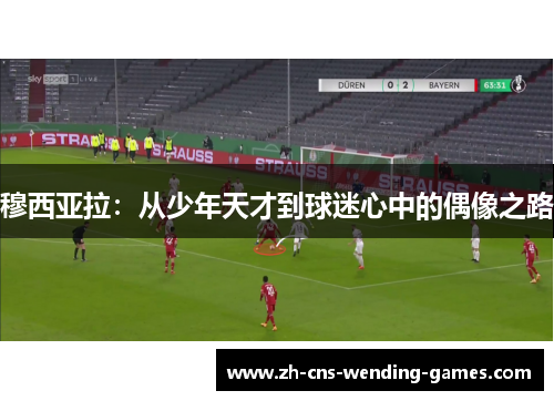 穆西亚拉:从少年天才到球迷心中的偶像之路 穆西亚拉:从少年天才到球迷心中的偶像之路