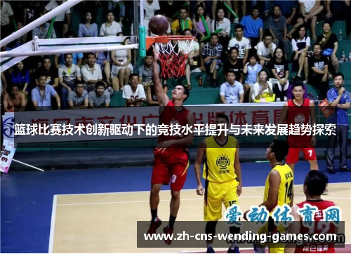 篮球比赛技术创新驱动下的竞技水平提升与未来发展趋势探索 篮球比赛技术创新驱动下的竞技水平提升与未来发展趋势探索
