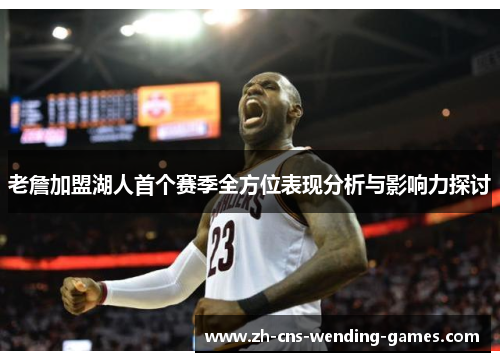 老詹加盟湖人首个赛季全方位表现分析与影响力探讨 老詹加盟湖人首个赛季全方位表现分析与影响力探讨