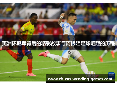 美洲杯冠军背后的精彩故事与阿根廷足球崛起的历程