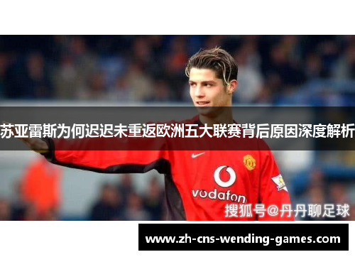 苏亚雷斯为何迟迟未重返欧洲五大联赛背后原因深度解析
