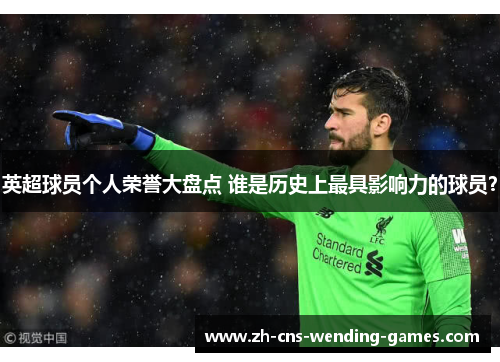 英超球员个人荣誉大盘点 谁是历史上最具影响力的球员？