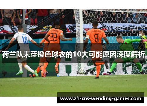荷兰队未穿橙色球衣的10大可能原因深度解析 荷兰队未穿橙色球衣的10大可能原因深度解析