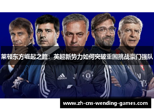 莱顿东方崛起之路:英超新势力如何突破重围挑战豪门强队 莱顿东方崛起之路:英超新势力如何突破重围挑战豪门强队
