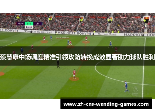 蔡慧康中场调度精准引领攻防转换成效显著助力球队胜利 蔡慧康中场调度精准引领攻防转换成效显著助力球队胜利