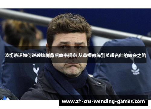 波切蒂诺如何逆袭热刺背后故事揭密 从草根教练到英超名帅的转会之路