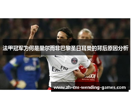 法甲冠军为何是里尔而非巴黎圣日耳曼的背后原因分析 法甲冠军为何是里尔而非巴黎圣日耳曼的背后原因分析