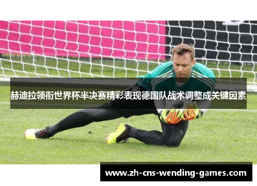 赫迪拉领衔世界杯半决赛精彩表现德国队战术调整成关键因素 赫迪拉领衔世界杯半决赛精彩表现德国队战术调整成关键因素