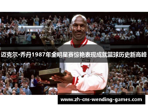 迈克尔·乔丹1987年全明星赛惊艳表现成就篮球历史新高峰