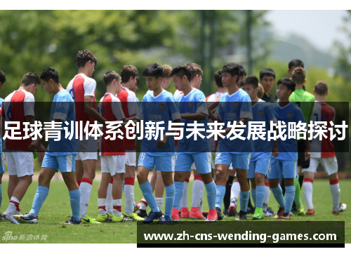 足球青训体系创新与未来发展战略探讨 足球青训体系创新与未来发展战略探讨