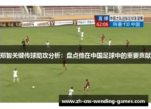 郑智关键传球助攻分析:盘点他在中国足球中的重要贡献 郑智关键传球助攻分析:盘点他在中国足球中的重要贡献