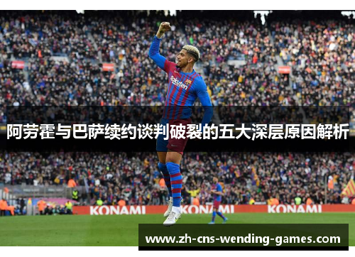 阿劳霍与巴萨续约谈判破裂的五大深层原因解析