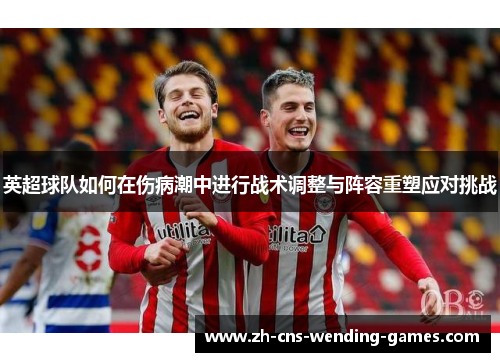 英超球队如何在伤病潮中进行战术调整与阵容重塑应对挑战 英超球队如何在伤病潮中进行战术调整与阵容重塑应对挑战