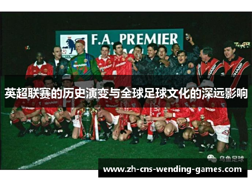 英超联赛的历史演变与全球足球文化的深远影响