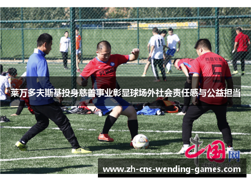 莱万多夫斯基投身慈善事业彰显球场外社会责任感与公益担当