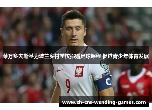 莱万多夫斯基为波兰乡村学校捐赠足球课程 促进青少年体育发展 莱万多夫斯基为波兰乡村学校捐赠足球课程 促进青少年体育发展