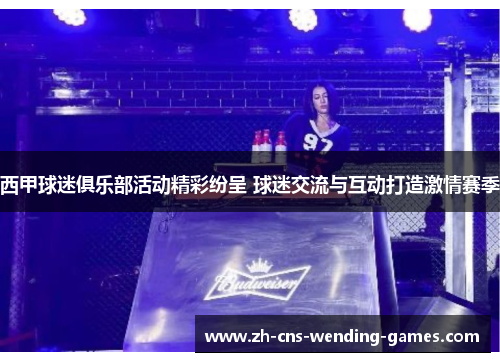西甲球迷俱乐部活动精彩纷呈 球迷交流与互动打造激情赛季 西甲球迷俱乐部活动精彩纷呈 球迷交流与互动打造激情赛季