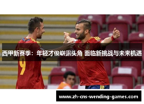 西甲新赛季:年轻才俊崭露头角 面临新挑战与未来机遇 西甲新赛季:年轻才俊崭露头角 面临新挑战与未来机遇