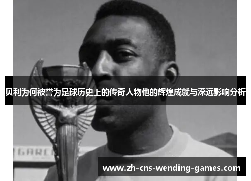 贝利为何被誉为足球历史上的传奇人物他的辉煌成就与深远影响分析
