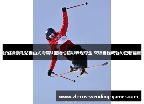谷爱凌崇礼站自由式滑雪U型场地精彩表现夺金 突破自我成就历史新篇章 谷爱凌崇礼站自由式滑雪U型场地精彩表现夺金 突破自我成就历史新篇章