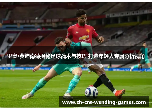 里奥·费迪南德揭秘足球战术与技巧 打造年轻人专属分析视角 里奥·费迪南德揭秘足球战术与技巧 打造年轻人专属分析视角