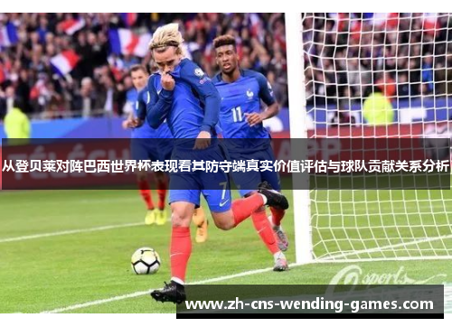 从登贝莱对阵巴西世界杯表现看其防守端真实价值评估与球队贡献关系分析