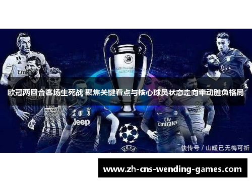欧冠两回合客场生死战 聚焦关键看点与核心球员状态走向牵动胜负格局 欧冠两回合客场生死战 聚焦关键看点与核心球员状态走向牵动胜负格局