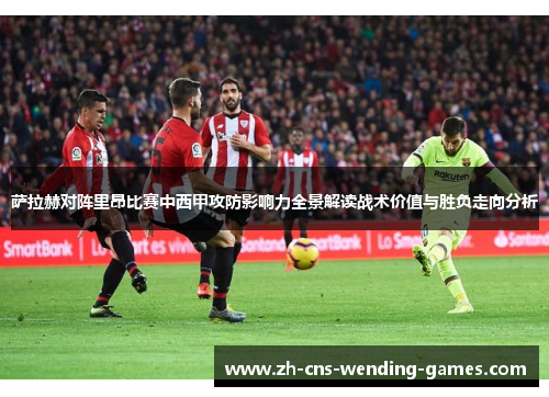 萨拉赫对阵里昂比赛中西甲攻防影响力全景解读战术价值与胜负走向分析 萨拉赫对阵里昂比赛中西甲攻防影响力全景解读战术价值与胜负走向分析