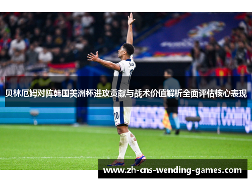 贝林厄姆对阵韩国美洲杯进攻贡献与战术价值解析全面评估核心表现 贝林厄姆对阵韩国美洲杯进攻贡献与战术价值解析全面评估核心表现