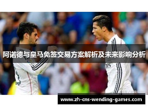 阿诺德与皇马免签交易方案解析及未来影响分析