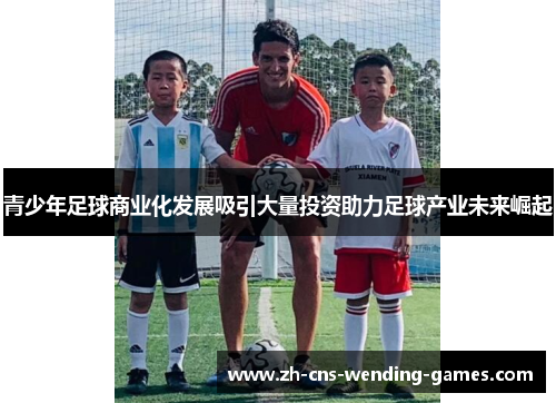 青少年足球商业化发展吸引大量投资助力足球产业未来崛起 青少年足球商业化发展吸引大量投资助力足球产业未来崛起