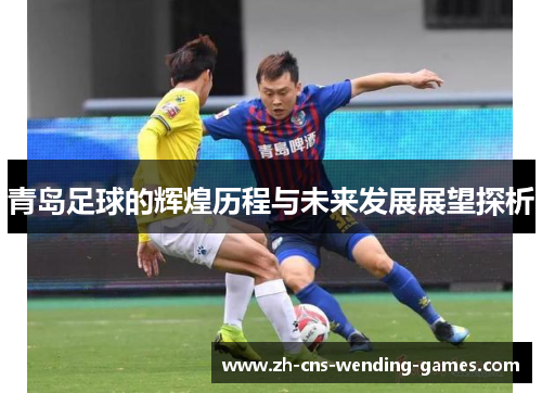青岛足球的辉煌历程与未来发展展望探析 青岛足球的辉煌历程与未来发展展望探析
