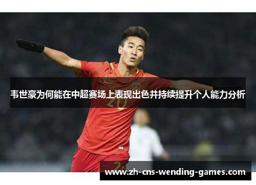 韦世豪为何能在中超赛场上表现出色并持续提升个人能力分析 韦世豪为何能在中超赛场上表现出色并持续提升个人能力分析