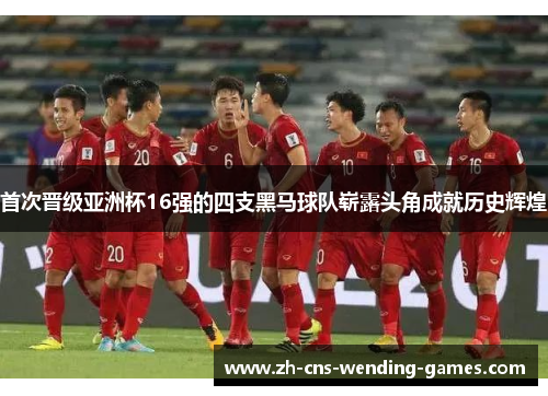 首次晋级亚洲杯16强的四支黑马球队崭露头角成就历史辉煌 首次晋级亚洲杯16强的四支黑马球队崭露头角成就历史辉煌