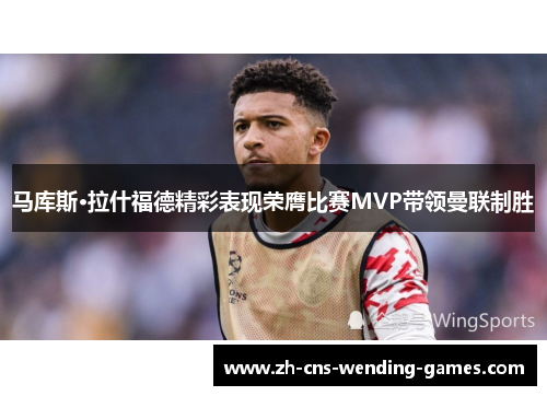 马库斯·拉什福德精彩表现荣膺比赛MVP带领曼联制胜 马库斯·拉什福德精彩表现荣膺比赛MVP带领曼联制胜