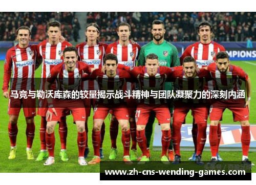马竞与勒沃库森的较量揭示战斗精神与团队凝聚力的深刻内涵 马竞与勒沃库森的较量揭示战斗精神与团队凝聚力的深刻内涵
