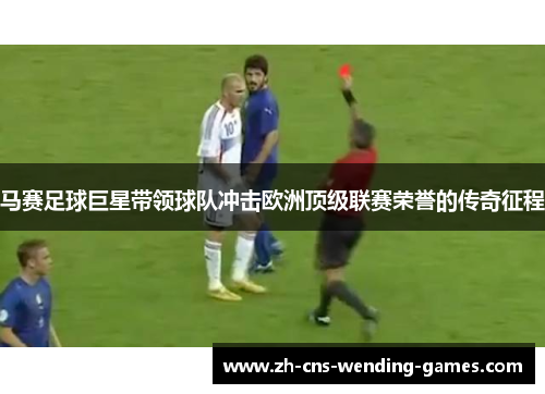 马赛足球巨星带领球队冲击欧洲顶级联赛荣誉的传奇征程 马赛足球巨星带领球队冲击欧洲顶级联赛荣誉的传奇征程