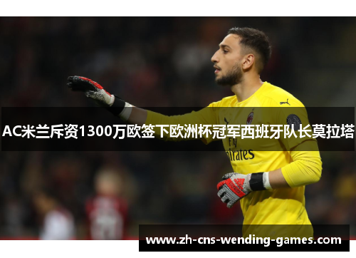 AC米兰斥资1300万欧签下欧洲杯冠军西班牙队长莫拉塔 AC米兰斥资1300万欧签下欧洲杯冠军西班牙队长莫拉塔
